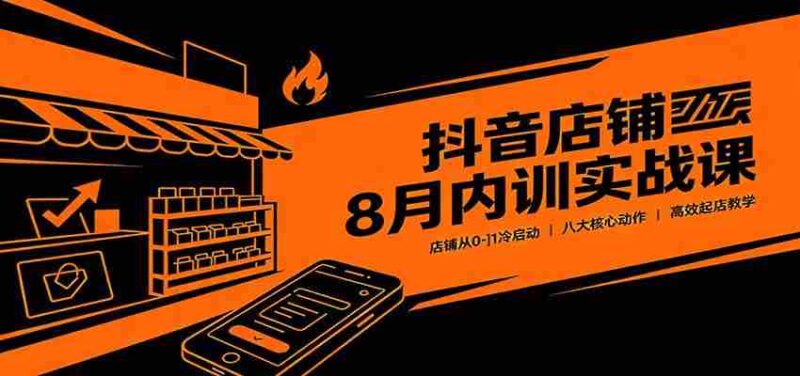 抖音店铺8月内训实战课：店铺从0-1冷启动，八大核心动作高效起店教学-中创网,冒泡网,福缘网创业项目大全-创安网