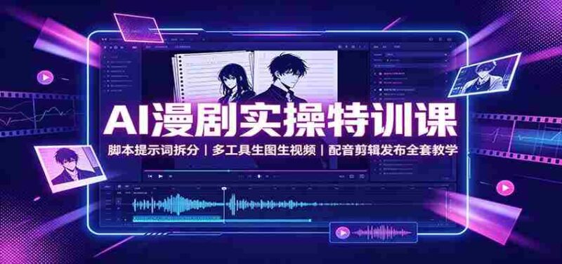 AI漫剧实操特训课：脚本提示词拆分，多工具生图生视频，配音剪辑发布全套教学-中创网,冒泡网,福缘网创业项目大全-创安网
