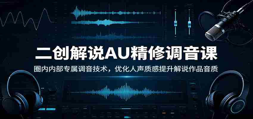 二创解说AU精修调音课：圈内内部专属调音技术，优化人声质感提升解说作品音质