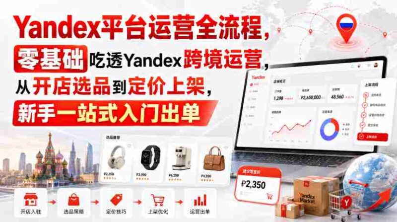 Yandex平台运营全流程，零基础吃透Yandex跨境运营，从开店选品到定价上架，新手一站式入门出单-中创网,冒泡网,福缘网创业项目大全-创安网