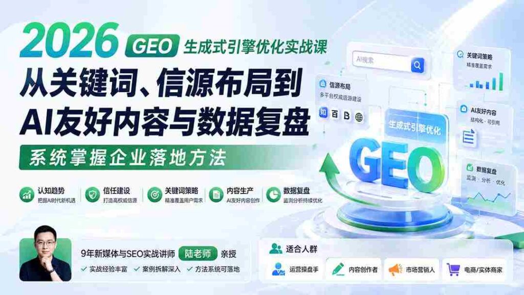 （20123期）2026 GEO生成式引擎优化实战课：从关键词、信源布局到AI友好内容与数据复盘，系统掌握企业落地方法