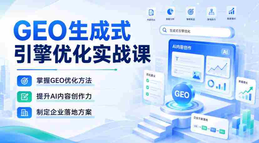 GEO生成式引擎优化实战课，掌握GEO优化方法，提升AI内容创作力，制定企业落地方案