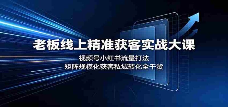 老板线上精准获客实战大课：视频号小红书流量打法，矩阵规模化获客私域转化全干货-中创网,冒泡网,福缘网创业项目大全-创安网