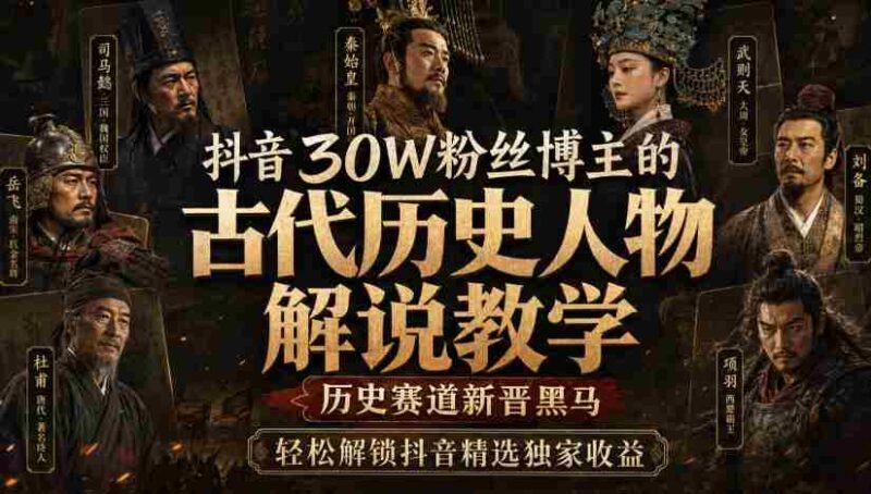 抖音30W粉丝博主的古代历史人物解说教学，历史赛道新晋黑马，轻松解锁抖音精选独家收益-中创网,冒泡网,福缘网创业项目大全-创安网