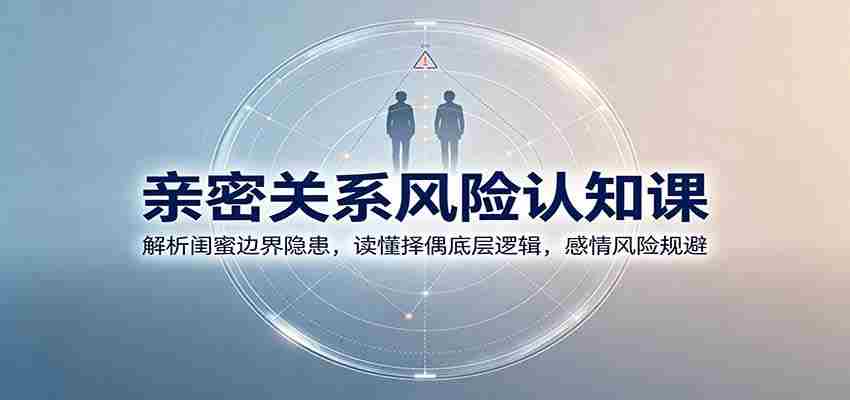 亲密关系风险认知课：解析闺蜜边界隐患，读懂择偶底层逻辑，感情风险规避