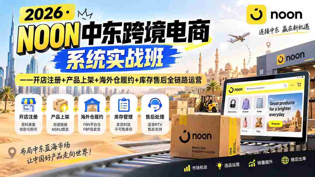 （20274期）2026·NOON中东跨境电商系统实战班——开店注册+产品上架+海外仓履约+库存售后全链路运营