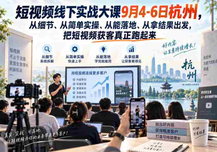 短视频线下实战大课9月4-6日杭州，从细节、从简单实操、从能落地、从拿结果出发，把短视频获客真正跑起来