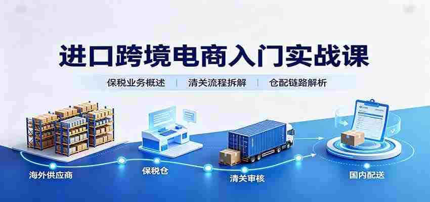 进口跨境电商入门实战课：基础概念政策解读，保税业务流程，多类系统模式教学