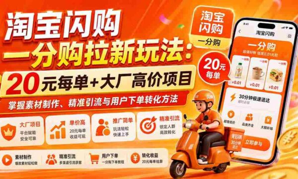 淘宝闪购一分购拉新玩法-更新0911：20元每单+大厂高价项目，掌握素材制作、精准引流与用户下单转化方法
