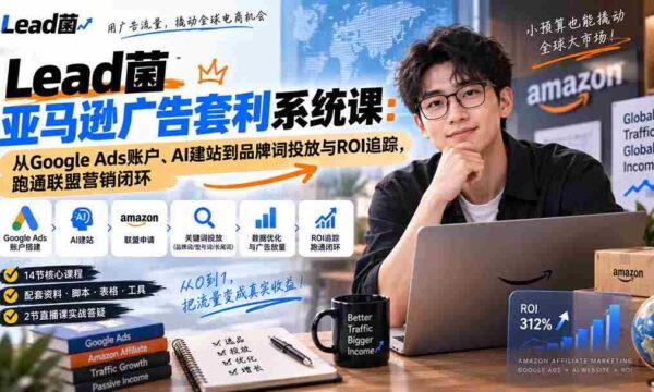 Lead菌亚马逊广告套利系统课：从Google Ads账户、AI建站到品牌词投放与ROI追踪，跑通联盟营销闭环