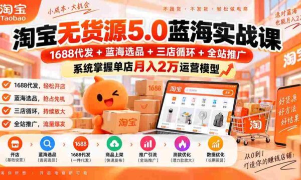 淘宝无货源5.0蓝海实战课-更新：1688代发+蓝海选品+三店循环+全站推广，系统掌握单店月入2万运营模型