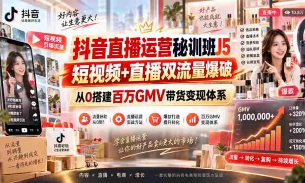 抖音直播运营秘训班J5｜短视频+直播双流量爆破，从0搭建百万GMV带货变现体系