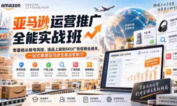 亚马逊运营推广全能实战班｜零基础从账号风控、选品上架到SEO广告促销全通关，一站式掌握亚马逊全套运营能力