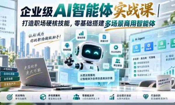 企业级AI智能体实战课｜打造职场硬核技能，零基础搭建多场景商用智能体