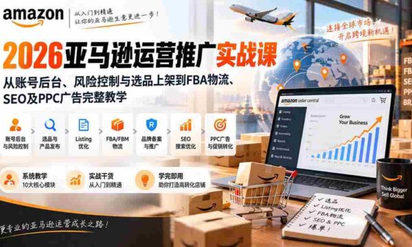 2026亚马逊运营推广实战课：从账号后台、风险控制与选品上架到FBA物流、SEO及PPC广告完整教学