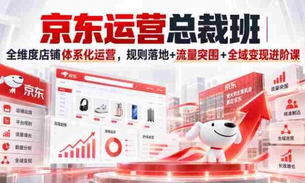 京东运营总裁班｜全维度店铺体系化运营，规则落地+流量突围+全域变现进阶课