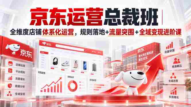 京东运营总裁班｜全维度店铺体系化运营，规则落地+流量突围+全域变现进阶课
