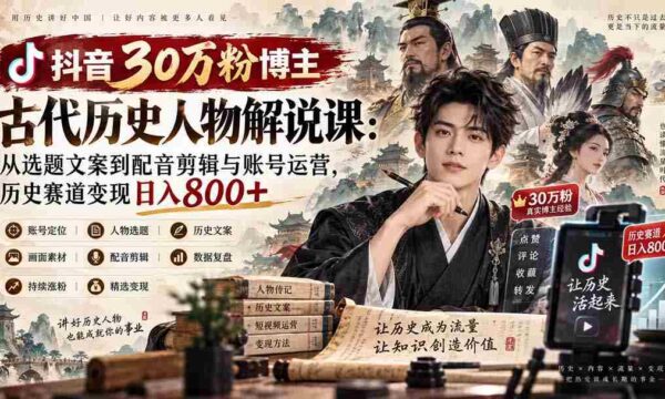 抖音30万粉博主古代历史人物解说课：从选题文案到配音剪辑与账号运营，历史赛道变现日入800+