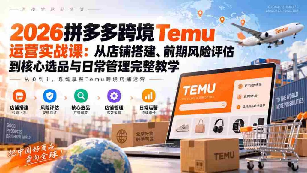 2026拼多多跨境Temu运营实战课：从店铺搭建、前期风险评估到核心选品与日常管理完整教学