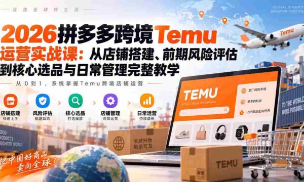 2026拼多多跨境Temu运营实战课：从店铺搭建、前期风险评估到核心选品与日常管理完整教学