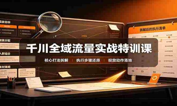 千川全域流量实战特训课：拆解全域投放实操核心打法