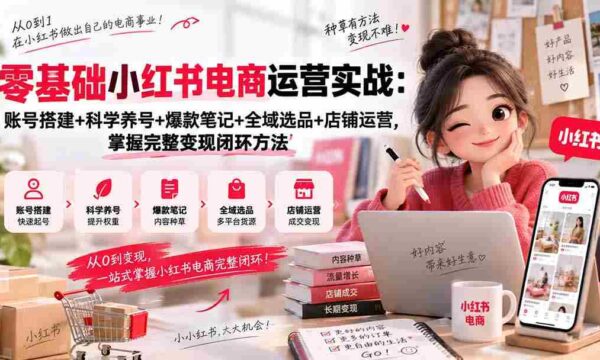 零基础小红书电商运营实战：账号搭建+科学养号+爆款笔记+全域选品+店铺运营，掌握完整变现闭环方法