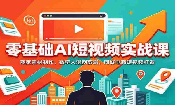 零基础AI短视频实战课：商家素材制作，数字人漫剧剪辑，同城电商短视频打造