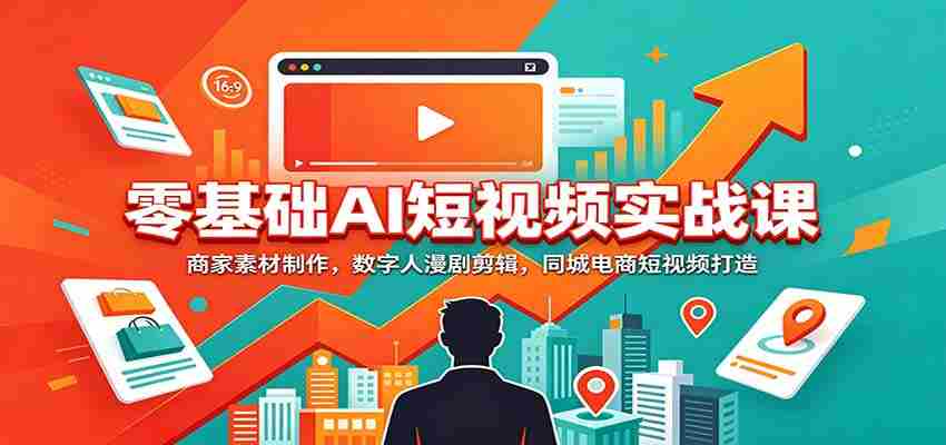 零基础AI短视频实战课：商家素材制作，数字人漫剧剪辑，同城电商短视频打造