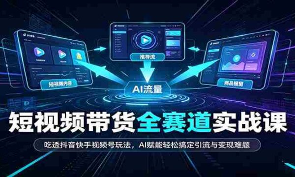 短视频带货全赛道：吃透抖音快手视频号玩法，AI赋能轻松搞定引流与变现难题