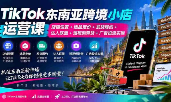 TikTok东南亚跨境小店运营课：店铺设置+选品定价+发货履约+达人联盟+短视频带货+广告投流实操