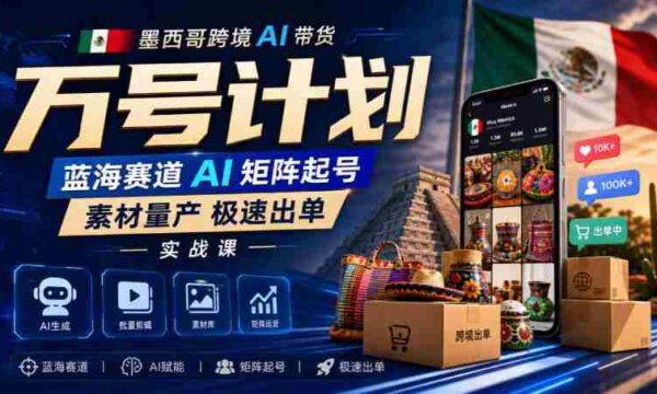 墨西哥跨境AI带货万号计划，蓝海赛道AI矩阵起号，素材量产极速出单实战课