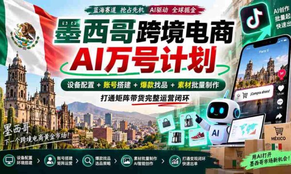 墨西哥AI跨境电商万号战略：全链路配置设备，构建账号，挖掘爆款，批量生成素材，实现矩阵带货全面运营