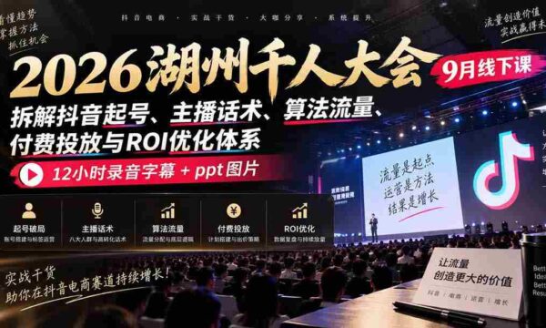 2026湖州千人盛会9月现场教学：揭秘抖音账号打造、主播沟通技巧、流量算法、付费推广策略及投资回报率提升之道，完整12小时录音与PPT图文资料一网打尽