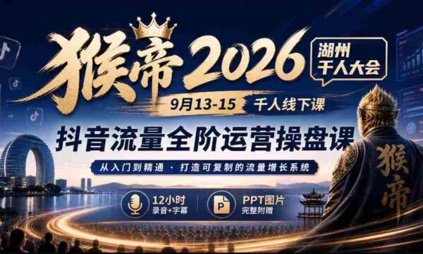 2026猴帝湖州盛事：9月13-15日千人齐聚，抖音全链路运营秘籍，12小时深度录音+字幕解析，PPT图文并茂