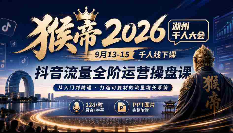 2026猴帝湖州盛事：9月13-15日千人齐聚，抖音全链路运营秘籍，12小时深度录音+字幕解析，PPT图文并茂