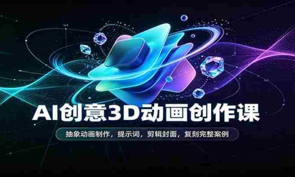 AI创意3D动画创作课：抽象动画制作，提示词，剪辑封面，复刻完整案例