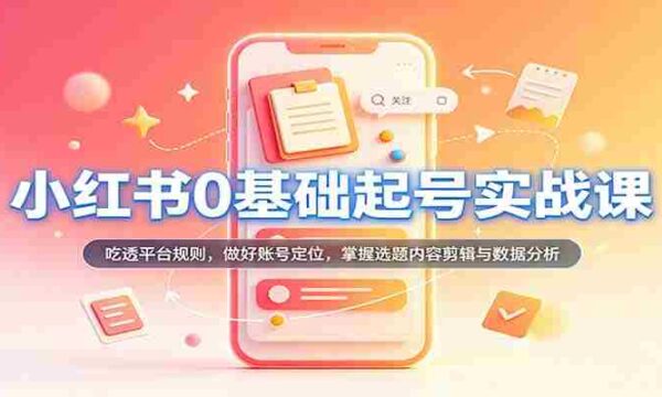 从零开始，小红书账号运营实战攻略：深入解析平台法则，精准定位账号，精通选题内容剪辑及数据分析技巧