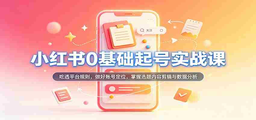 从零开始，小红书账号运营实战攻略：深入解析平台法则，精准定位账号，精通选题内容剪辑及数据分析技巧