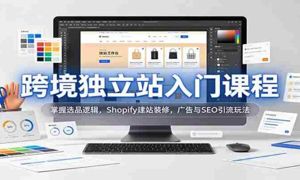 新手必学跨境独立站攻略：解锁选品秘诀，Shopify搭建与美化，高效广告与SEO引流技巧