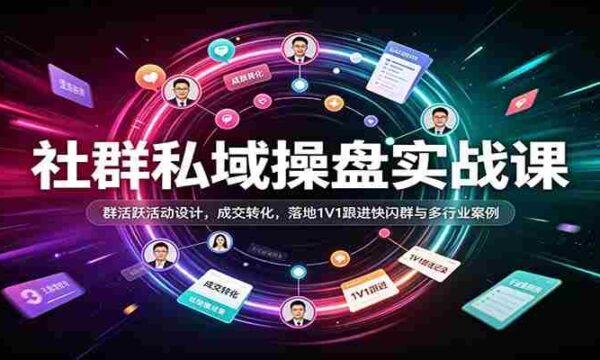 社群私域操盘实战课：群活跃活动设计，成交转化，落地1V1跟进快闪群与多行业案例