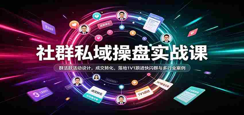 社群私域操盘实战课：群活跃活动设计，成交转化，落地1V1跟进快闪群与多行业案例