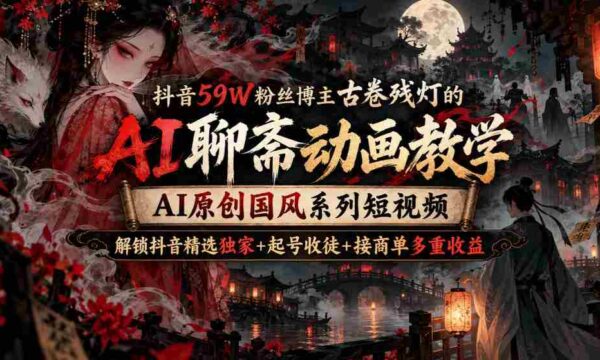 古卷残灯抖音59万粉丝大V揭秘：AI聊斋动画制作教程，国风短视频AI原创，解锁抖音收益三重奏
