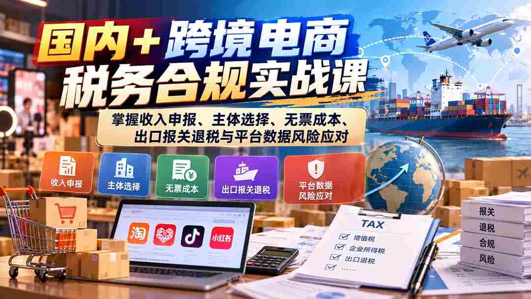 国内跨境电商税务规范实操讲座：精通收入申报、企业选择、无票成本处理、出口退税报关及平台数据风险管控
