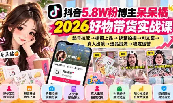 呆呆橘抖音5.8万粉丝达人教你2026年爆款带货术：从账号打造到产品上架，从拆箱录制到AI文案制作，真人出镜，再到选品推广，全面掌握稳定运营之道