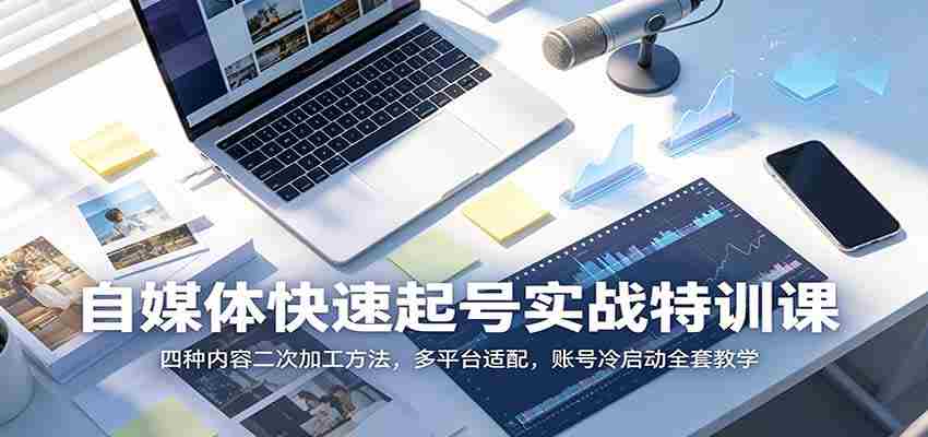 自媒体快速起号实战特训课：四种内容二次加工方法，多平台适配，账号冷启动全套教学