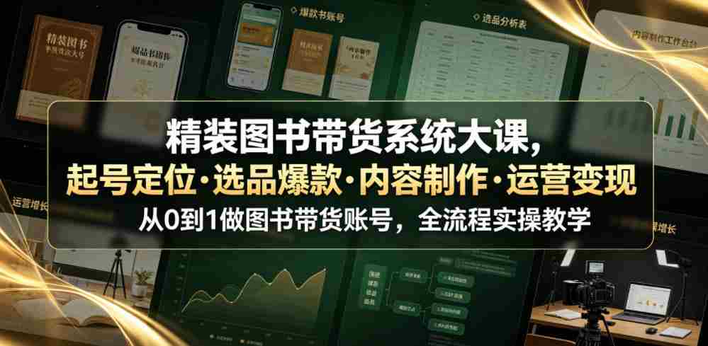 精装图书带货系统大课，起号定位・选品爆款・内容制作・运营变现，从0到1做图书带货账号，全流程实操教学（更新）
