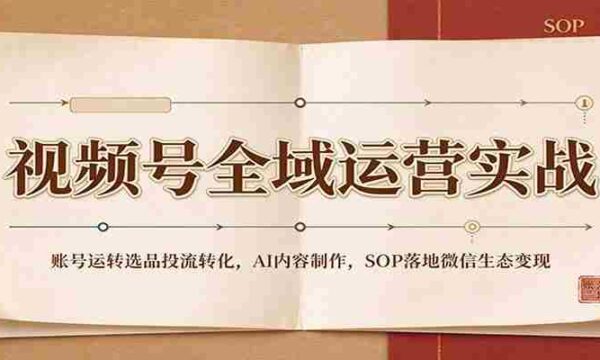 全域运营攻略：视频号账号运营策略、精选内容投放、AI内容创作及SOP在微信生态中实现盈利