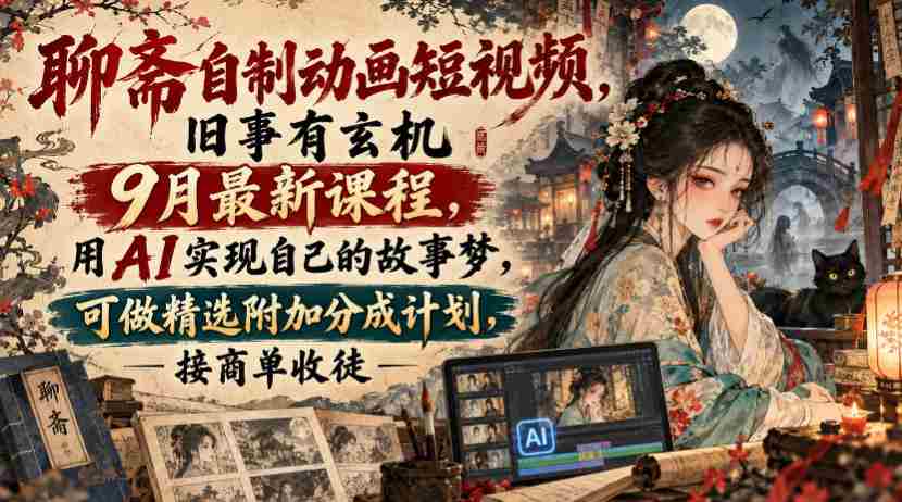 揭秘聊斋传说动画短视频创作课程：9月新班开课，AI助力打造个人故事，享精选作品分成与商单、收徒机遇