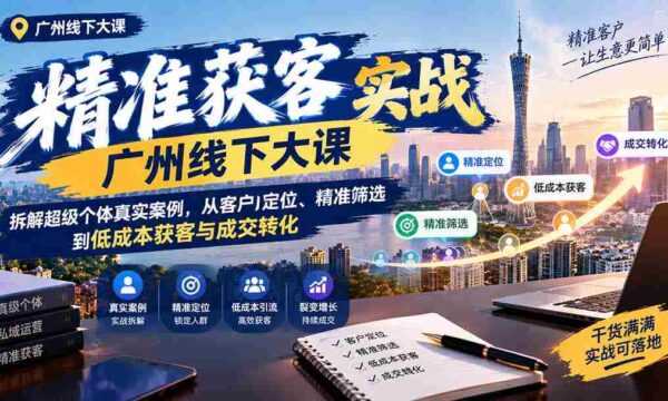 广州线下精准获客实操讲座：揭秘超级个体成功之道，深度解析客户定位、高效筛选及低成本获客与成交技巧
