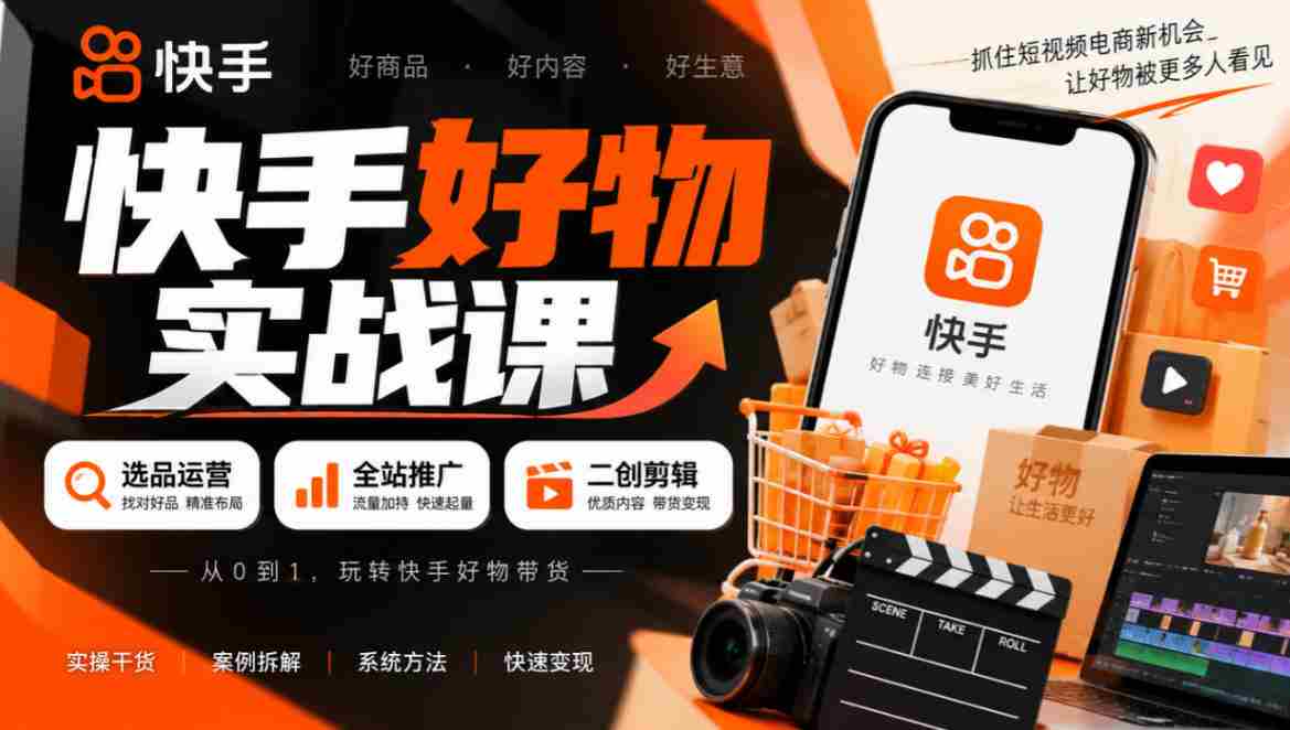 快手好物实战课｜选品运营+全站推广+二创剪辑带货变现